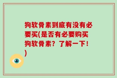 狗软骨素到底有没有必要买(是否有必要购买狗软骨素？了解一下！)