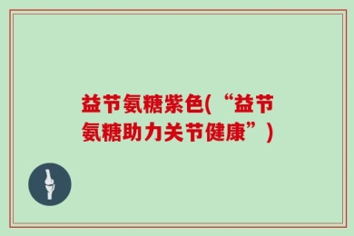 益节氨糖紫色(“益节氨糖助力关节健康”)