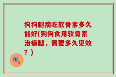 狗狗腿瘸吃软骨素多久能好(狗狗食用软骨素治瘸腿，需要多久见效？)