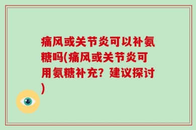 痛风或关节炎可以补氨糖吗(痛风或关节炎可用氨糖补充？建议探讨)