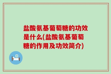 盐酸氨基葡萄糖的功效是什么(盐酸氨基葡萄糖的作用及功效简介)