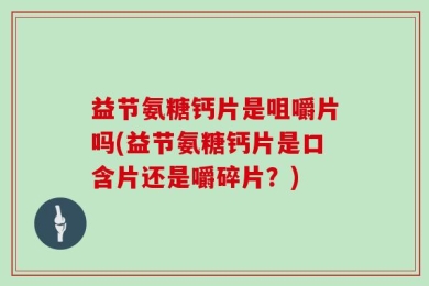 益节氨糖钙片是咀嚼片吗(益节氨糖钙片是口含片还是嚼碎片？)