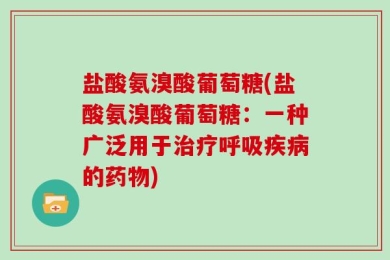 盐酸氨溴酸葡萄糖(盐酸氨溴酸葡萄糖：一种广泛用于治疗呼吸疾病的药物)