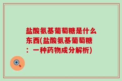 盐酸氨基葡萄糖是什么东西(盐酸氨基葡萄糖：一种药物成分解析)