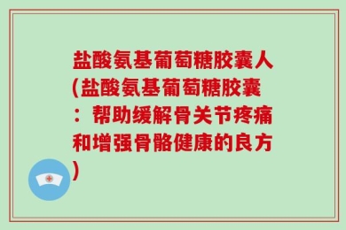 盐酸氨基葡萄糖胶囊人(盐酸氨基葡萄糖胶囊：帮助缓解骨关节疼痛和增强骨骼健康的良方)