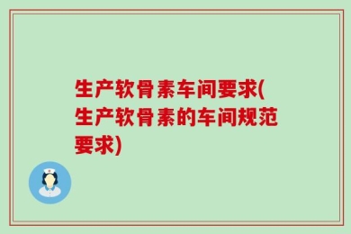 生产软骨素车间要求(生产软骨素的车间规范要求)