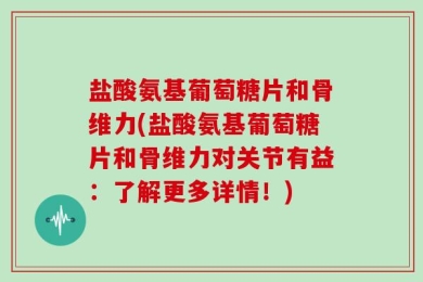 盐酸氨基葡萄糖片和骨维力(盐酸氨基葡萄糖片和骨维力对关节有益：了解更多详情！)