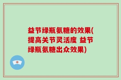 益节绿瓶氨糖的效果(提高关节灵活度 益节绿瓶氨糖出众效果)