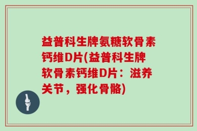 益普科生牌氨糖软骨素钙维D片(益普科生牌软骨素钙维D片：滋养关节，强化骨骼)