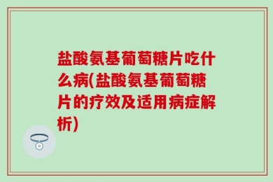 盐酸氨基葡萄糖片吃什么病(盐酸氨基葡萄糖片的疗效及适用病症解析)