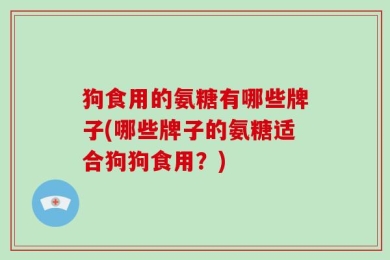 狗食用的氨糖有哪些牌子(哪些牌子的氨糖适合狗狗食用？)