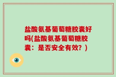 盐酸氨基葡萄糖胶囊好吗(盐酸氨基葡萄糖胶囊：是否安全有效？)