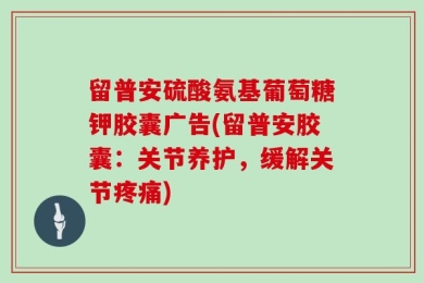 留普安硫酸氨基葡萄糖钾胶囊广告(留普安胶囊：关节养护，缓解关节疼痛)
