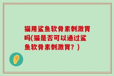 猫用鲨鱼软骨素刺激胃吗(猫是否可以通过鲨鱼软骨素刺激胃？)