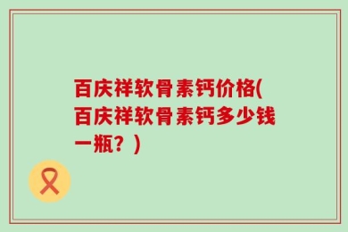 百庆祥软骨素钙价格(百庆祥软骨素钙多少钱一瓶？)
