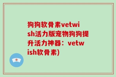 狗狗软骨素vetwish活力版宠物狗狗提升活力神器：vetwish软骨素)