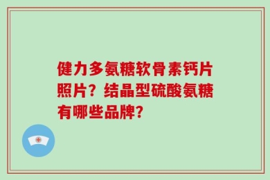 健力多氨糖软骨素钙片照片？结晶型硫酸氨糖有哪些品牌？