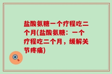盐酸氨糖一个疗程吃二个月(盐酸氨糖：一个疗程吃二个月，缓解关节疼痛)