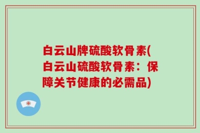 白云山牌硫酸软骨素(白云山硫酸软骨素：保障关节健康的必需品)