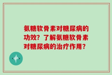 氨糖软骨素对糖尿病的功效？了解氨糖软骨素对糖尿病的治疗作用？