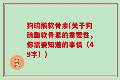 狗硫酸软骨素(关于狗硫酸软骨素的重要性，你需要知道的事情（49字）)