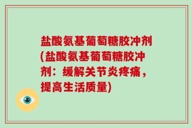 盐酸氨基葡萄糖胶冲剂(盐酸氨基葡萄糖胶冲剂：缓解关节炎疼痛，提高生活质量)