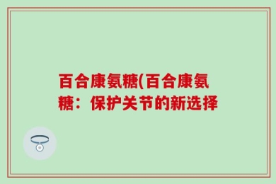 百合康氨糖(百合康氨糖：保护关节的新选择