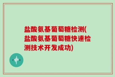 盐酸氨基葡萄糖检测(盐酸氨基葡萄糖快速检测技术开发成功)
