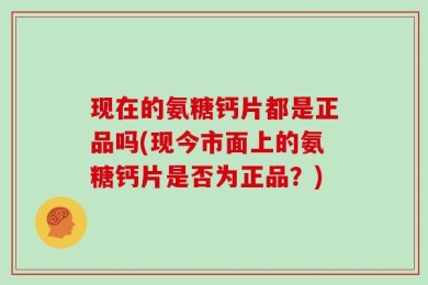 现在的氨糖钙片都是正品吗(现今市面上的氨糖钙片是否为正品？)