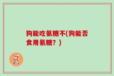 狗能吃氨糖不(狗能否食用氨糖？)