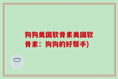 狗狗美国软骨素美国软骨素：狗狗的好帮手)