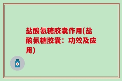 盐酸氨糖胶囊作用(盐酸氨糖胶囊：功效及应用)