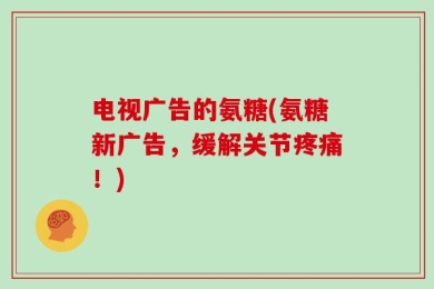 电视广告的氨糖(氨糖新广告，缓解关节疼痛！)