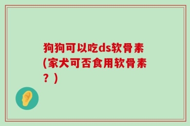 狗狗可以吃ds软骨素(家犬可否食用软骨素？)