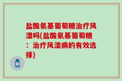 盐酸氨基葡萄糖治疗风湿吗(盐酸氨基葡萄糖：治疗风湿病的有效选择)