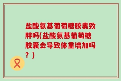 盐酸氨基葡萄糖胶囊致胖吗(盐酸氨基葡萄糖胶囊会导致体重增加吗？)