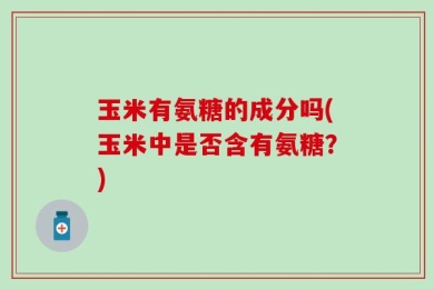 玉米有氨糖的成分吗(玉米中是否含有氨糖？)