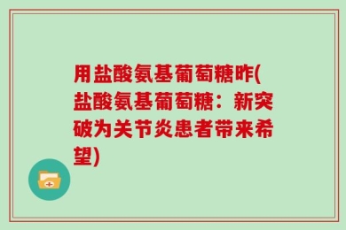 用盐酸氨基葡萄糖昨(盐酸氨基葡萄糖：新突破为关节炎患者带来希望)