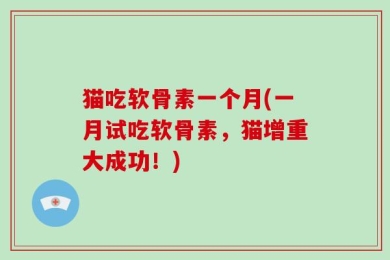 猫吃软骨素一个月(一月试吃软骨素，猫增重大成功！)