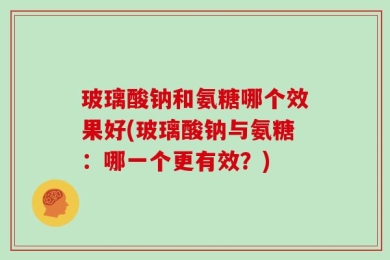 玻璃酸钠和氨糖哪个效果好(玻璃酸钠与氨糖：哪一个更有效？)