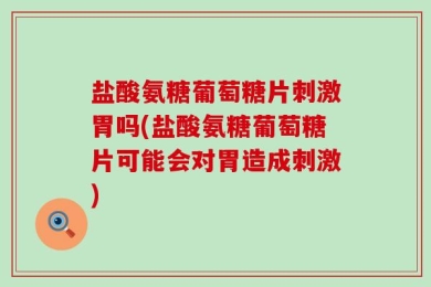 盐酸氨糖葡萄糖片刺激胃吗(盐酸氨糖葡萄糖片可能会对胃造成刺激)