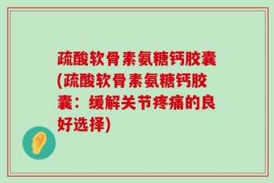 疏酸软骨素氨糖钙胶囊(疏酸软骨素氨糖钙胶囊：缓解关节疼痛的良好选择)