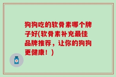 狗狗吃的软骨素哪个牌子好(软骨素补充最佳品牌推荐，让你的狗狗更健康！)