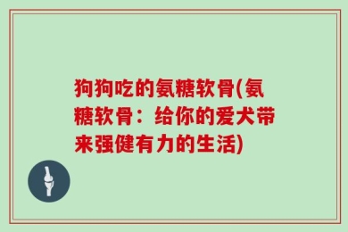 狗狗吃的氨糖软骨(氨糖软骨：给你的爱犬带来强健有力的生活)
