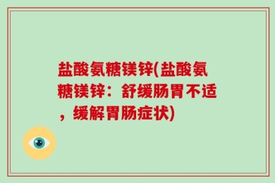 盐酸氨糖镁锌(盐酸氨糖镁锌：舒缓肠胃不适，缓解胃肠症状)