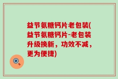 益节氨糖钙片老包装(益节氨糖钙片-老包装升级换新，功效不减，更为便捷)