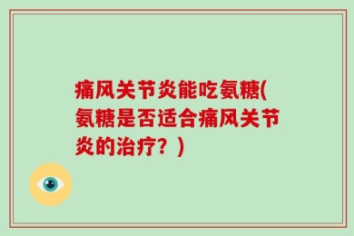 痛风关节炎能吃氨糖(氨糖是否适合痛风关节炎的治疗？)