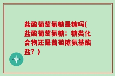 盐酸葡萄氨糖是糖吗(盐酸葡萄氨糖：糖类化合物还是葡萄糖氨基酸盐？)