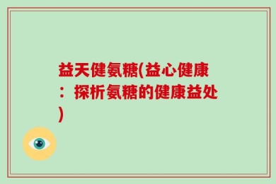 益天健氨糖(益心健康：探析氨糖的健康益处)