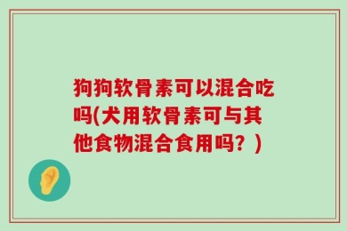 狗狗软骨素可以混合吃吗(犬用软骨素可与其他食物混合食用吗？)